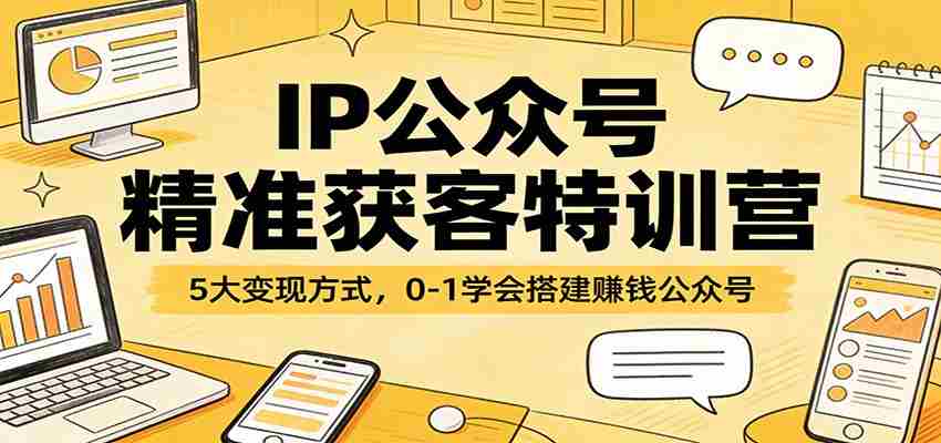 IP公众号精准获客特训营：5大变现方式，0-1学会搭建赚钱公众号-网创资源