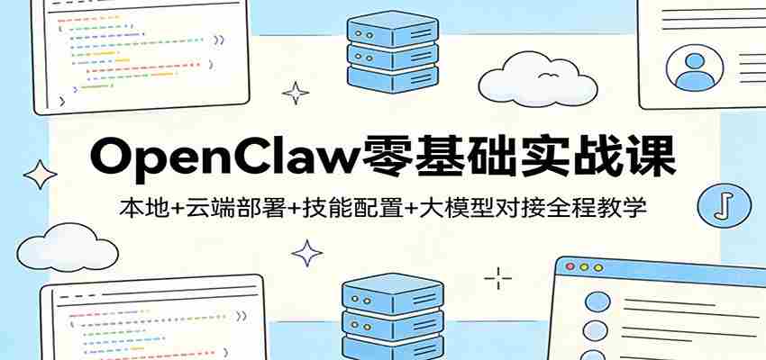 OpenClaw零基础实战课：本地+云端部署+技能配置+大模型对接全程教学-网创资源