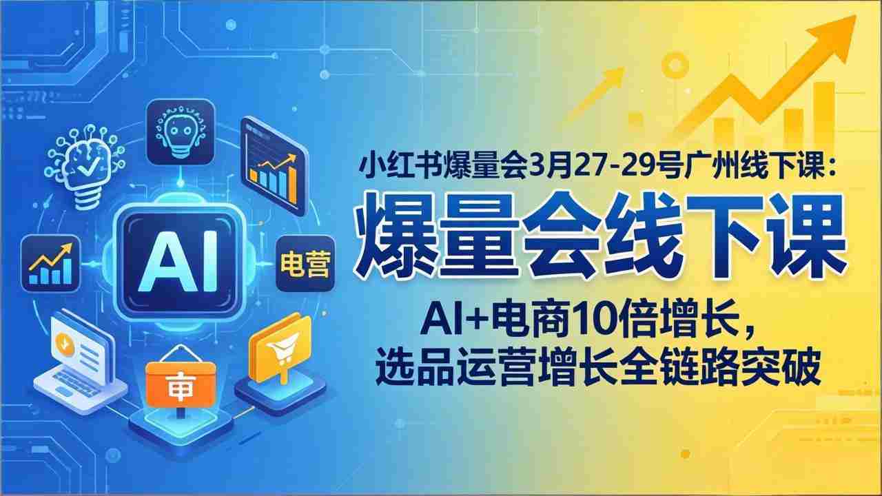（17849期）小红书爆量会3月27-29号广州线下课：AI+电商10倍增长，选品运营增长全链路突破-网创资源