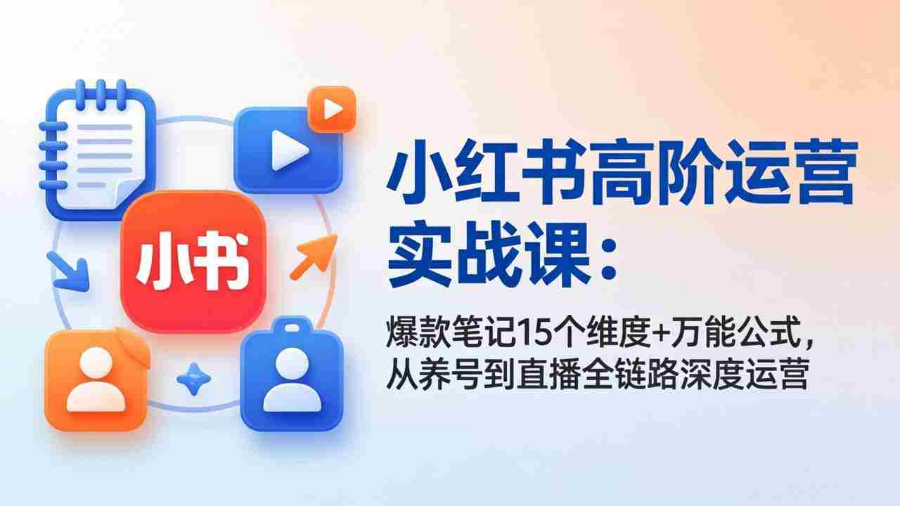 （17844期）小红书高阶运营实战课：爆款笔记15个维度+万能公式，从养号到直播全链路深度运营-网创资源