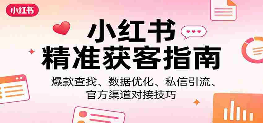 小红书精准获客指南：爆款查找、数据优化、私信引流、官方渠道对接技巧-网创资源