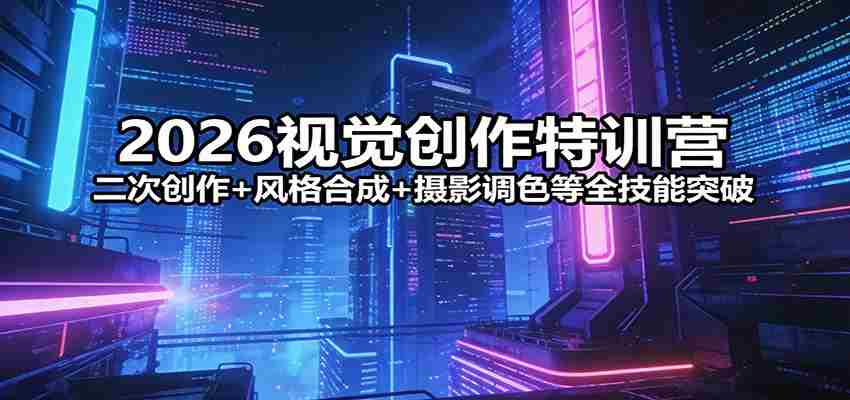 2026视觉创作特训营：二次创作+风格合成+摄影调色等全技能突破-网创资源