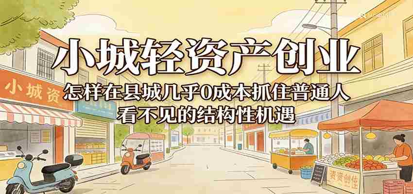 小城轻资产创业，几乎0成本抓住普通人看不见的县城结构性机遇-网创资源