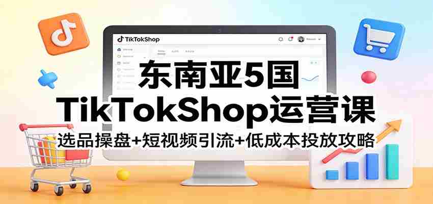 东南亚5国TikTokShop运营课：选品操盘+短视频引流+低成本投放攻略-网创资源