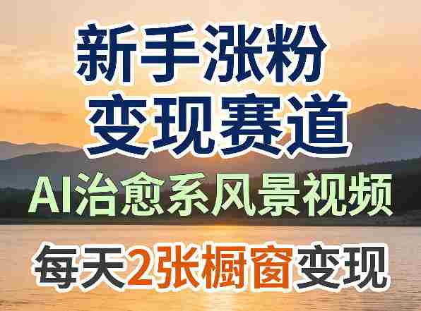 AI治愈系风景视频，新手涨粉变现赛道，橱窗变现每天2张，副业必备-网创资源