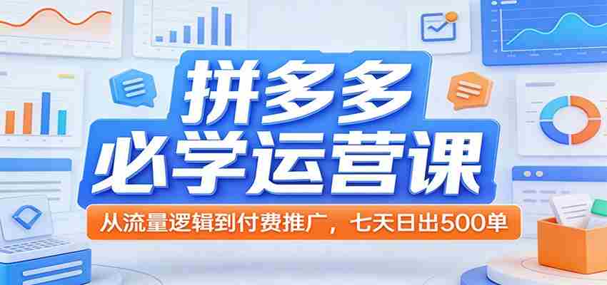 拼多多必学运营课：从流量逻辑到付费推广，七天日出500单-网创资源