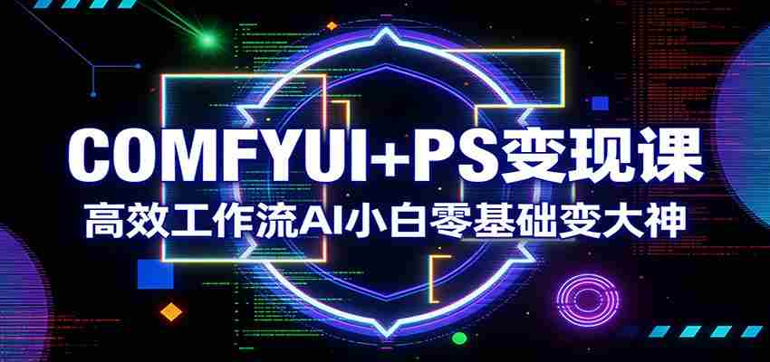 COMFYUI+PS变现课：高效工作流AI小白零基础变大神-网创资源