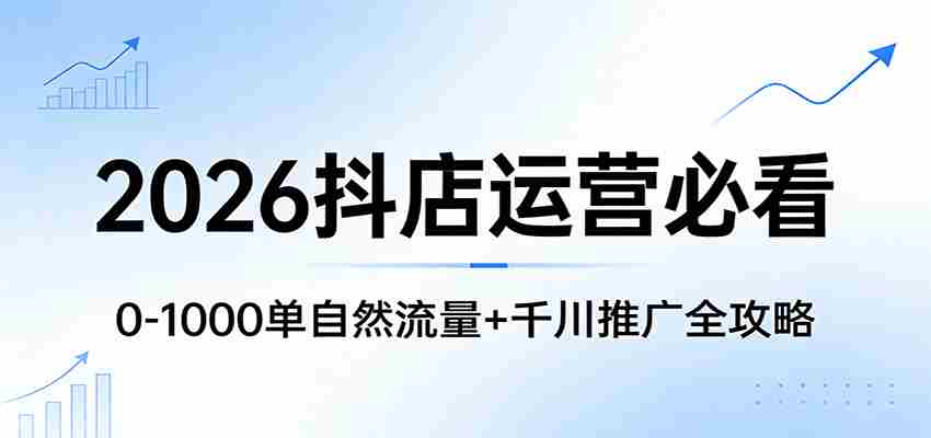 2026抖店运营必看：0-1000单自然流量+千川推广全攻略-网创资源