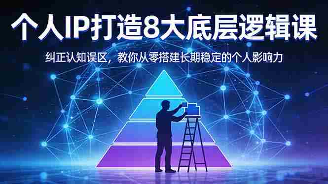 （17811期）付费文章：个人IP打造8大底层逻辑课：纠正认知误区，教你从零搭建长期稳定的个人影响力-网创资源