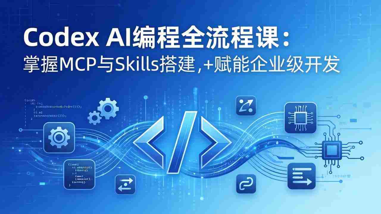 （17809期）Codex AI编程全流程课：模块化教学+双项目实战，掌握MCP与Skills搭建，赋能企业级开发-网创资源