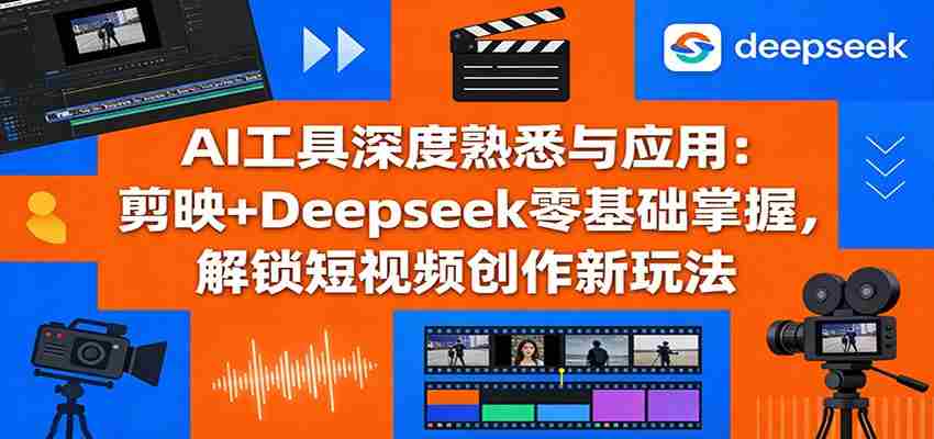 AI工具深度熟悉与应用：剪映+Deepseek零基础掌握，解锁短视频创作新玩法-网创资源
