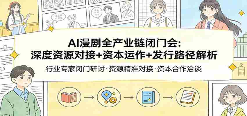 AI漫剧全产业链闭门会：深度资源对接+资本运作+发行路径解析-网创资源