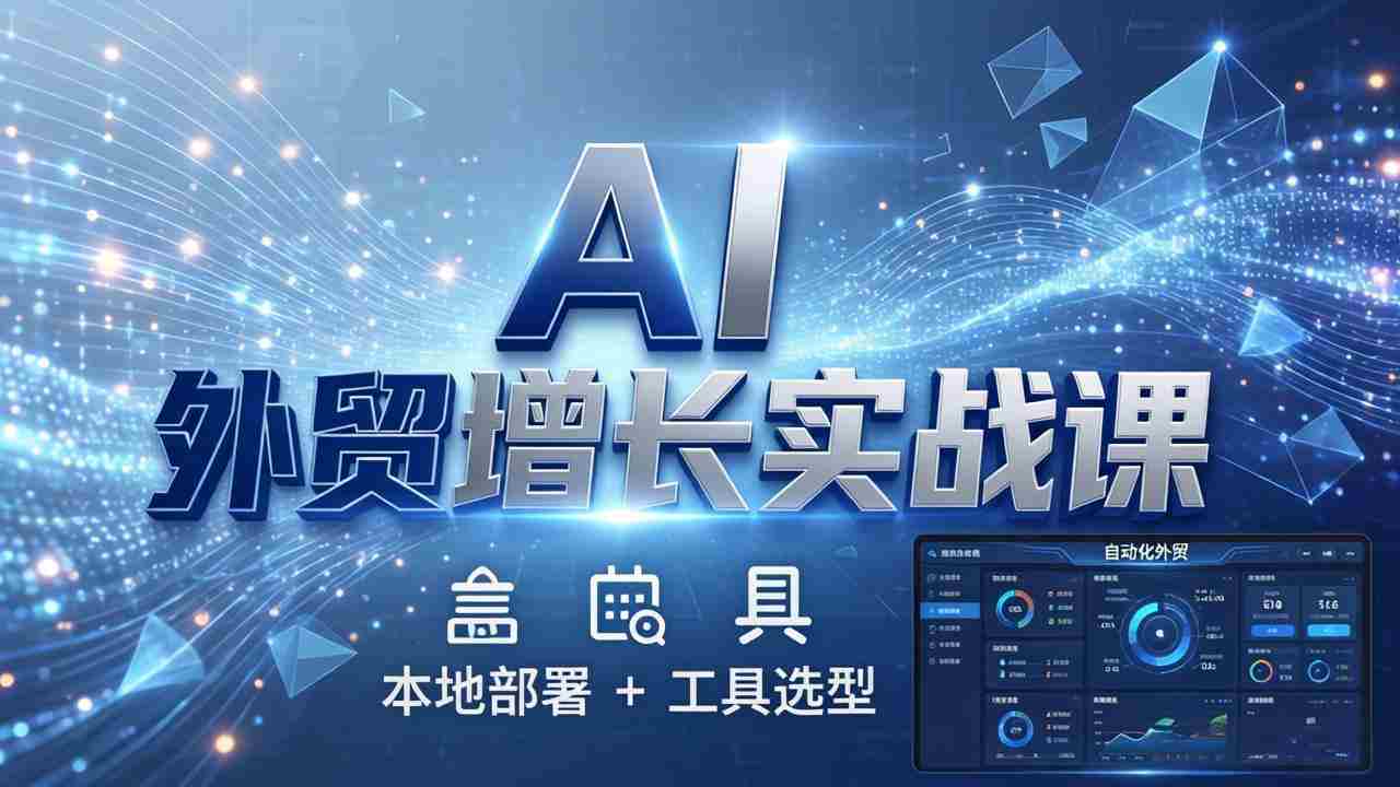 （17784期）AI 外贸增长实战课：本地部署 + 工具选型，一站式搭建可落地自动化外贸系统-网创资源