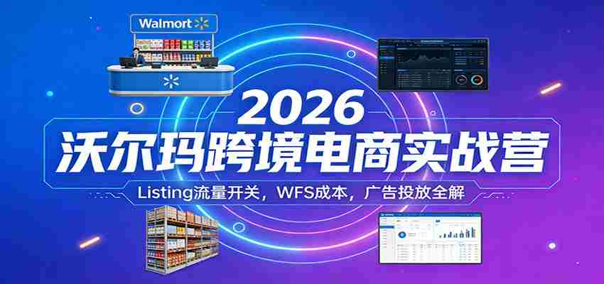 2026沃尔玛跨境电商实战营：Listing流量开关，WFS成本，广告投放全解-网创资源