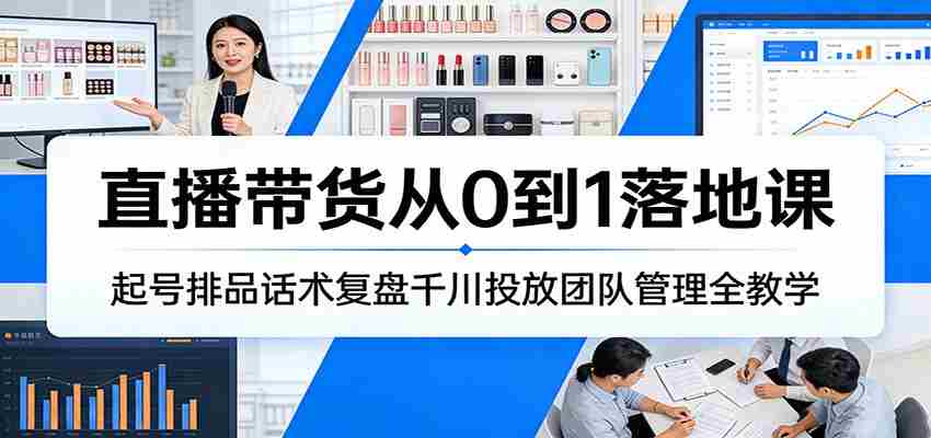 直播带货从0到1落地课：起号排品话术复盘千川投放团队管理全教学-网创资源