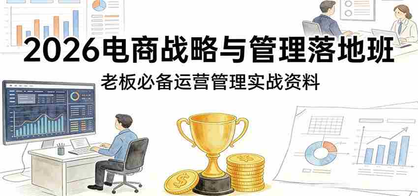 2026电商战略与管理落地班，老板必备运营管理实战资料-网创资源