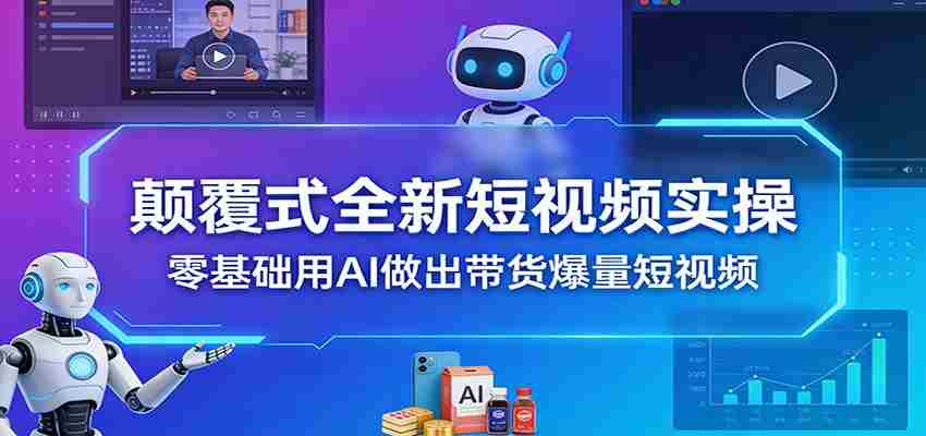 颠覆式全新短视频实操，零基础用AI做出带货爆量短视频-网创资源