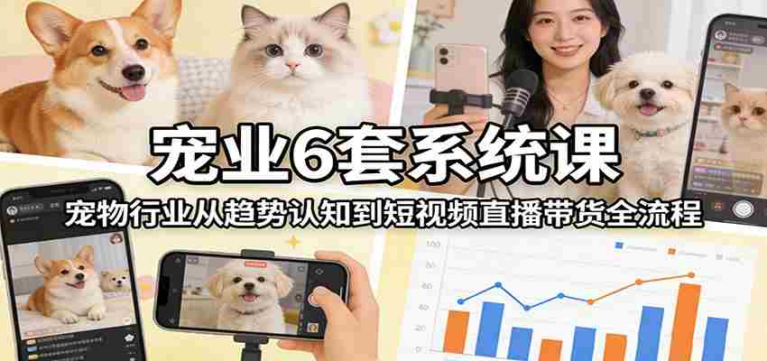 宠业6套系统课：宠物行业从趋势认知到短视频直播带货全流程-网创资源