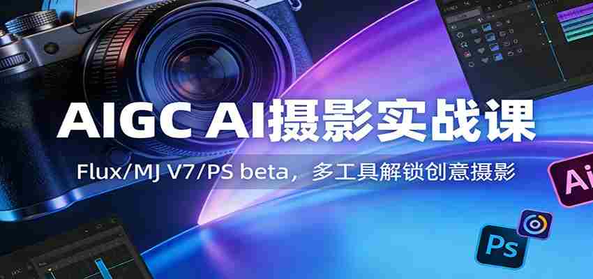 AIGC AI摄影实战课：Flux/MJ V7/PS beta，多工具解锁创意摄影-网创资源