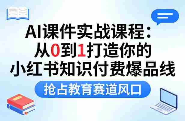 AI课件实战课程，从0到1打造你的小红书知识付费爆品线，抢占教育赛道风口-网创资源