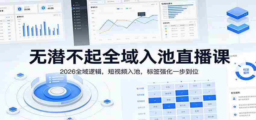 无潜不起全域入池直播课：2026全域逻辑，短视频入池，标签强化一步到位-网创资源