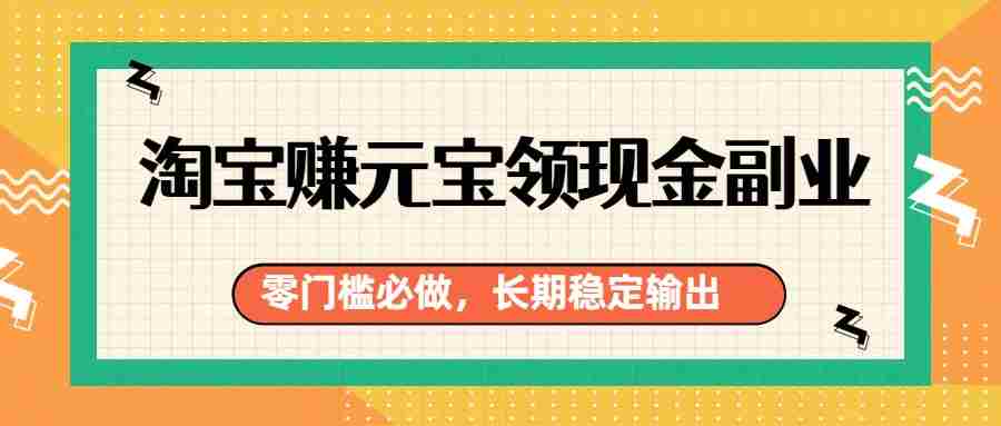淘宝赚元宝领现金副业，零门槛必做，长期稳定输出-网创资源