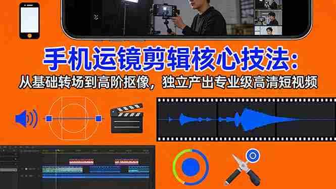 （17702期）手机运镜 剪辑核心技法：从基础转场到高阶抠像，独立产出专业级高清短视频-网创资源