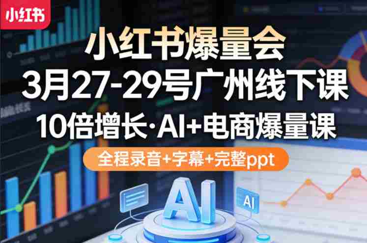 小红书爆量会3月27-29号广州线下课，10倍增长，AI+电商爆量课，全程录音+字幕+完整ppt-网创资源
