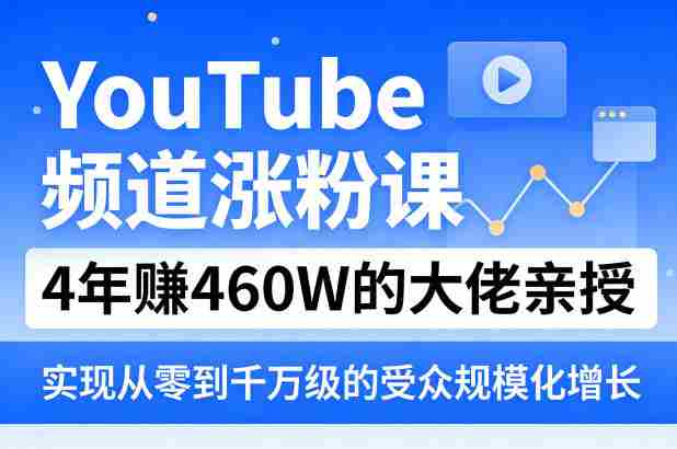 YouTube频道涨粉课，4年賺460W的大佬亲授，实现从零到千万级的受众规模化增长-网创资源