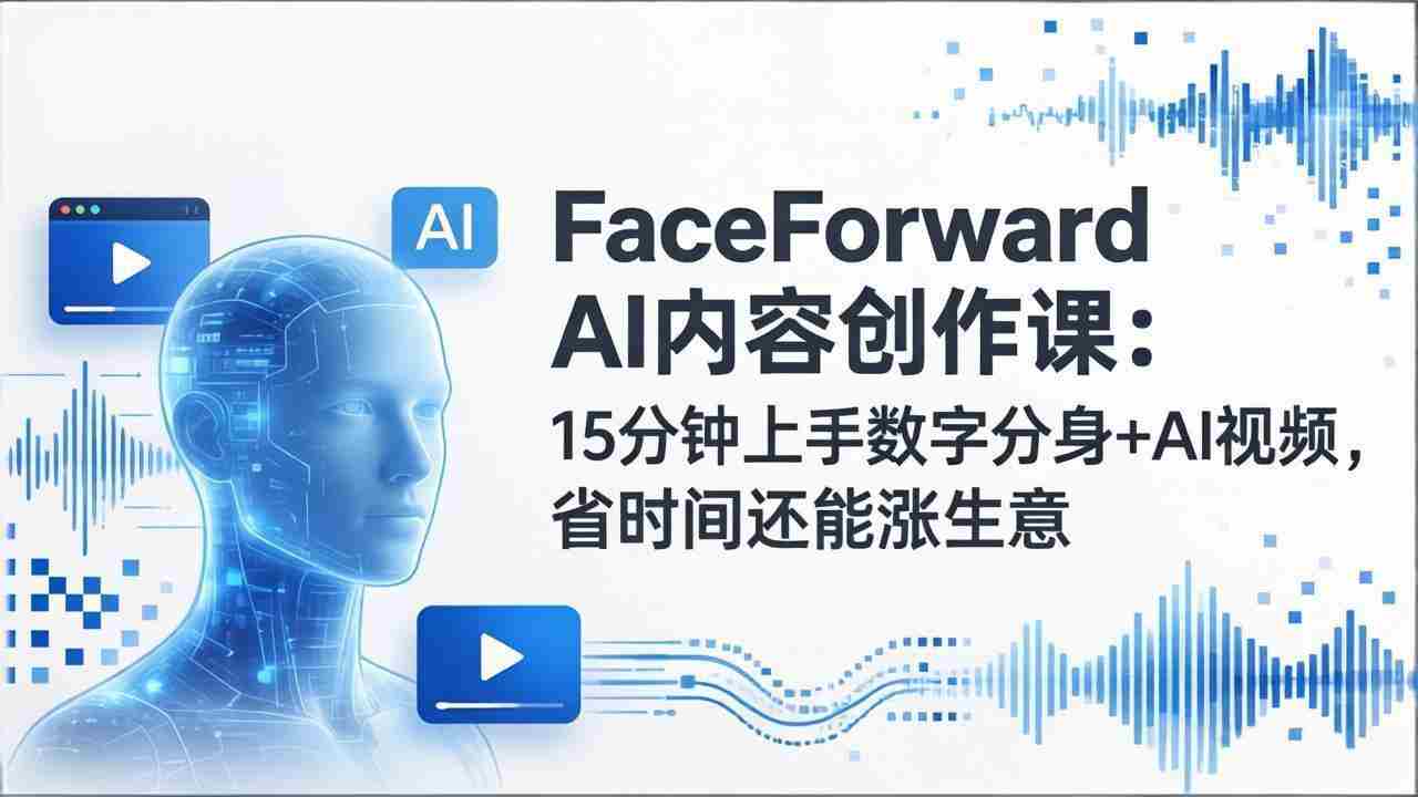 （17681期）FaceForward AI内容创作课：15分钟上手数字分身+AI视频，省时间还能涨生意-网创资源