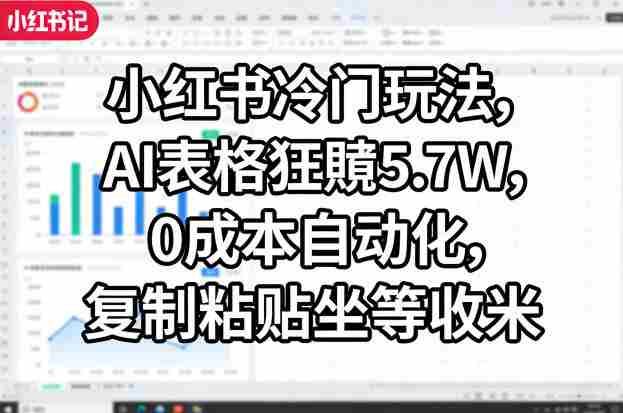 小红书冷门玩法，AI表格狂賺5.7W，0成本自动化，复制粘贴坐等收米-网创资源