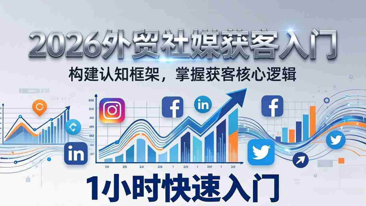 （17672期）2026 外贸社媒获客入门：1小时搭建认知框架，新手快速开启社媒获客之路-网创资源