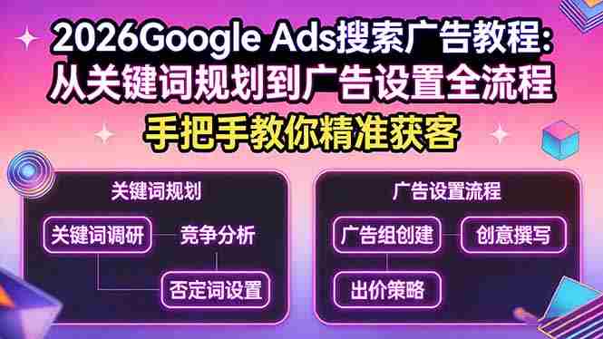 （17641期）2026Google Ads搜索广告教程：从关键词规划到广告设置全流程，手把手教你精准获客-网创资源