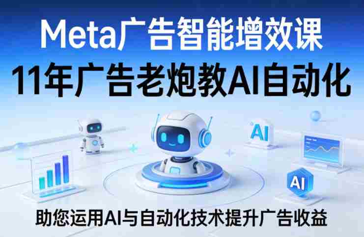 Meta广告智能增效课，11年广告老炮教AI自动化，助您运用AI与自动化技术提升广告收益-网创资源