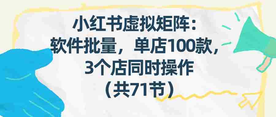 小红书虚拟矩阵：软件批量发笔记，单店100款，3个店同时操作（共71节）-网创资源