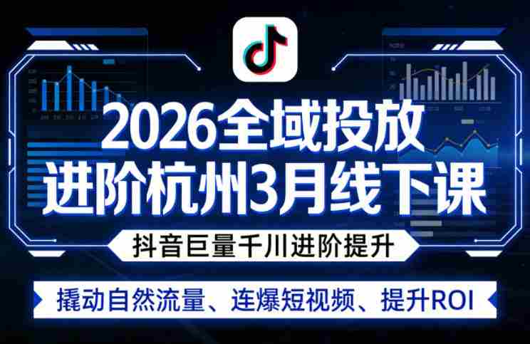 2026全域投放进阶杭州3月线下课，抖音巨量千川进阶提升，撬动自然流量、连爆短视频、提升ROI-网创资源