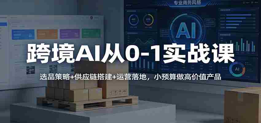 跨境AI从0-1实战课：选品策略+供应链搭建+运营落地，小预算做高价值产品-网创资源