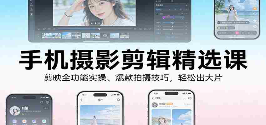 手机摄影剪辑精选课：剪映全功能实操、爆款拍摄技巧，轻松出大片-网创资源