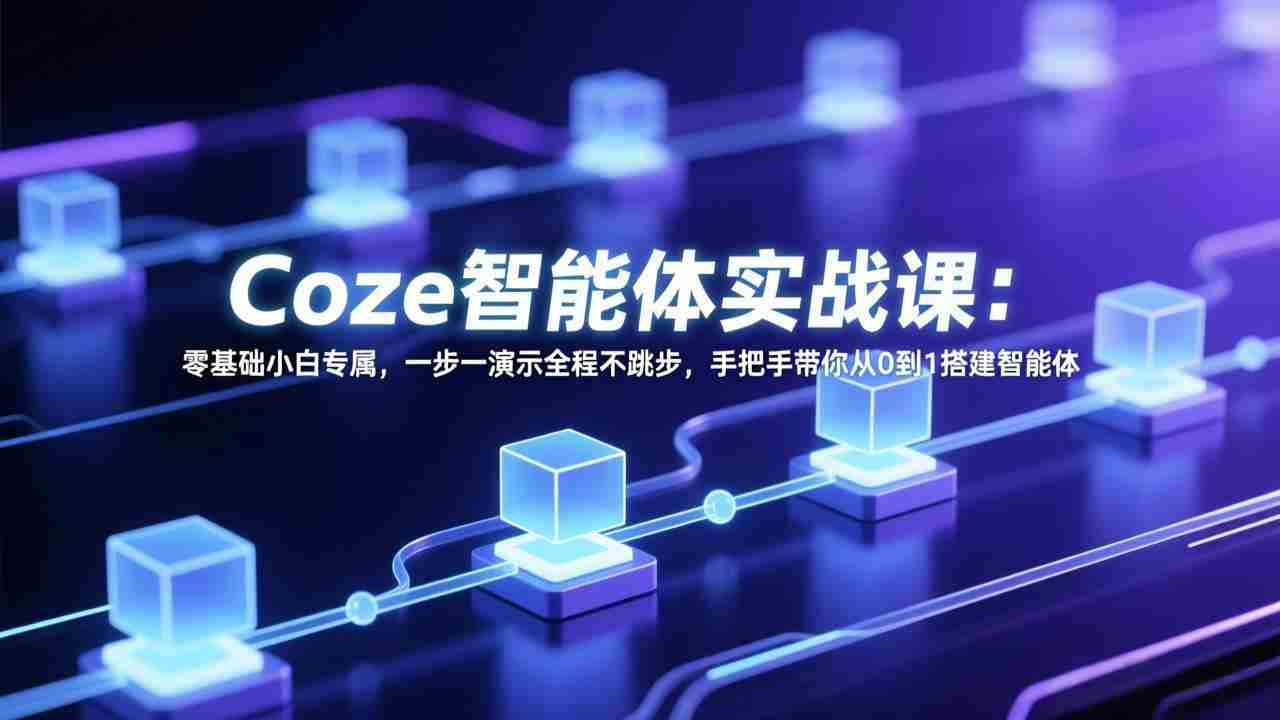 （17579期） Coze智能体实战课：零基础小白专属，一步一演示全程不跳步，手把手带你从0到1搭建智能体-网创资源