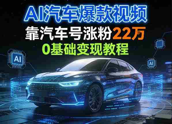 AI汽车爆款视频，靠汽车号涨粉22W，0基础变现教程-网创资源