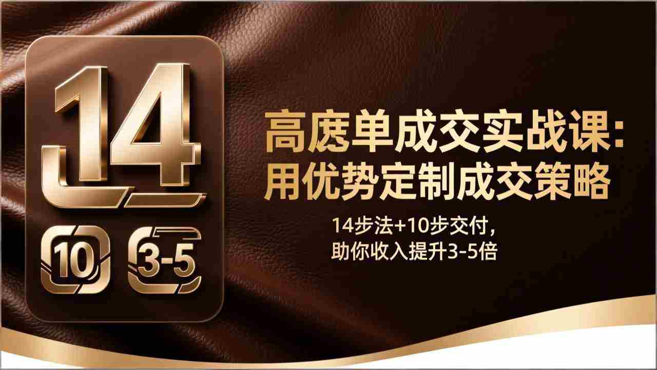 （17572期）高客单成交实战课：用优势定制成交策略，14步法+10步交付，助你收入提升3-5倍-网创资源