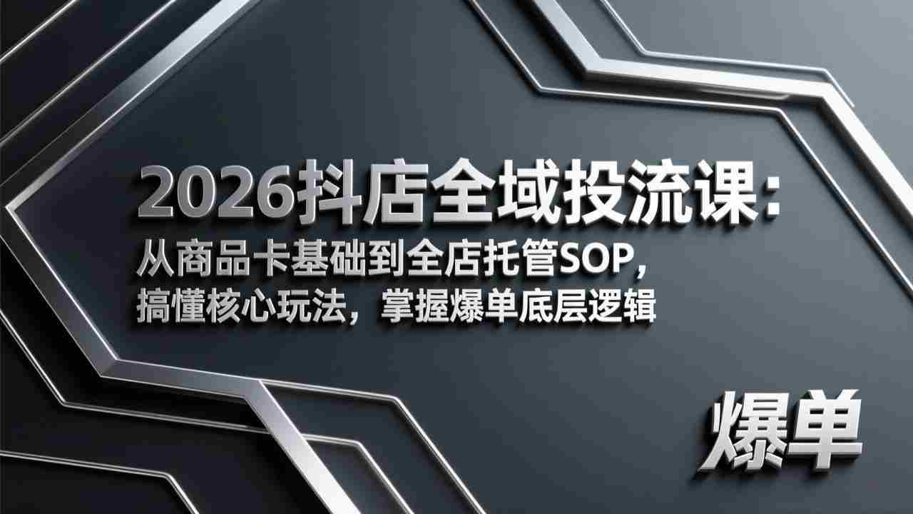 （17569期）2026抖店全域投流课：从商品卡基础到全店托管SOP，搞懂核心玩法，掌握爆单底层逻辑-网创资源