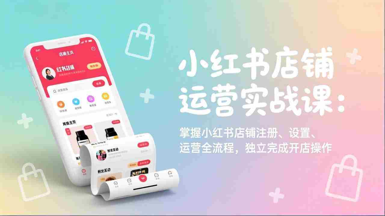（17561期）小红书店铺运营实战课：掌握小红书店铺注册、设置、运营全流程，独立完成开店操作-网创资源