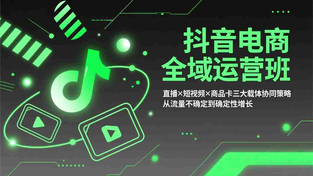 （17550期）抖音电商全域运营班：直播×短视频×商品卡三大载体协同策略，从流量不确定到确定性增长-网创资源