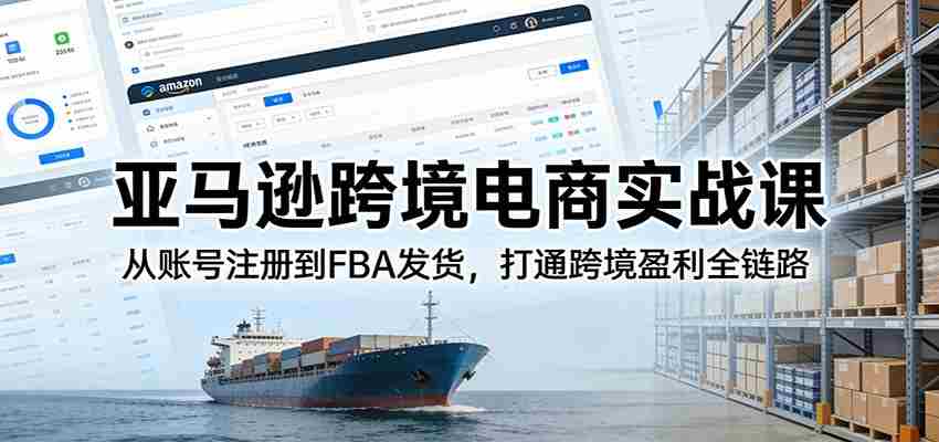 亚马逊跨境电商实战课：从账号注册到FBA发货，打通跨境盈利全链路-网创资源