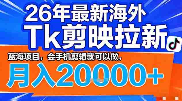 2026年最新海外Tk剪映拉新，蓝海项目，会手机剪辑就可以做，月入2W＋【揭秘】-网创资源