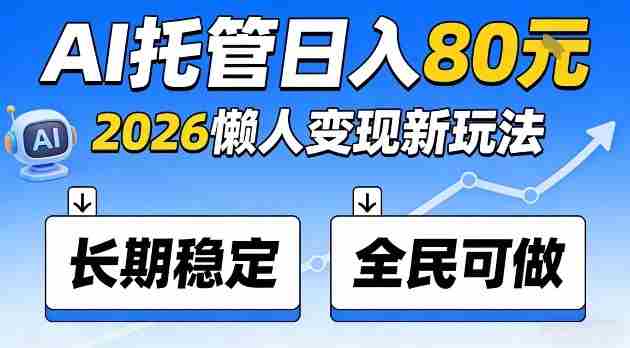 全程“Ai托管”日入80，2026懒人变现新玩法，长期稳定全民可做【揭秘】-网创资源