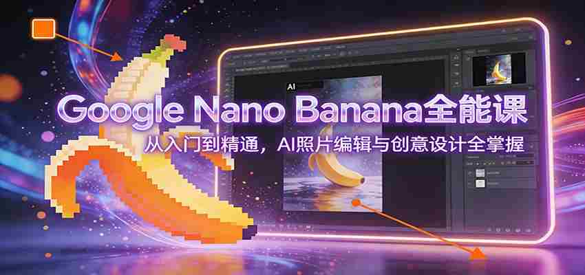 Google Nano Banana全能课：从入门到精通，AI照片编辑与创意设计全掌握-网创资源