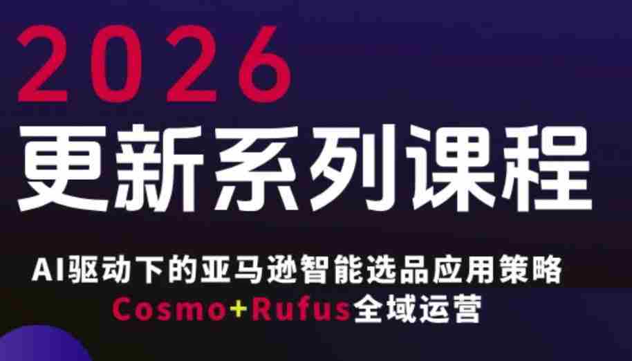 跨境亚马逊FBA系统课程，AI驱动下的亚马逊智能选品应用策略Cosmo+Rufus全域运营（更新26年3月）-网创资源