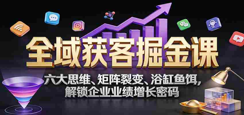 全域获客掘金课：六大思维、矩阵裂变、浴缸鱼饵，解锁企业业绩增长密码-网创资源